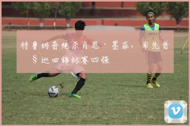 特鲁姆普绝杀肖恩·墨菲，率先晋级巡回锦标赛四强