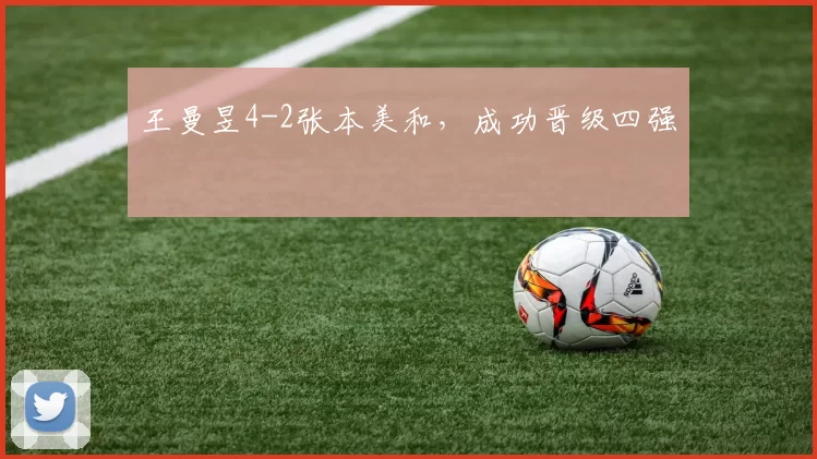 王曼昱4-2张本美和，成功晋级四强