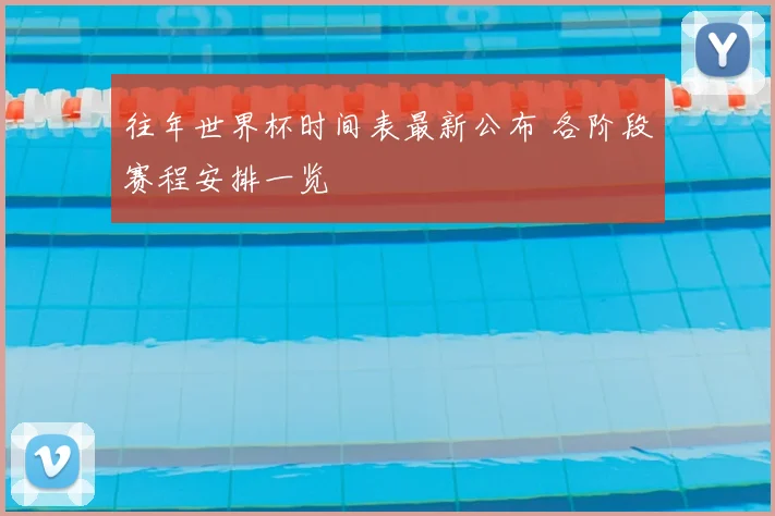 往年世界杯时间表最新公布 各阶段赛程安排一览