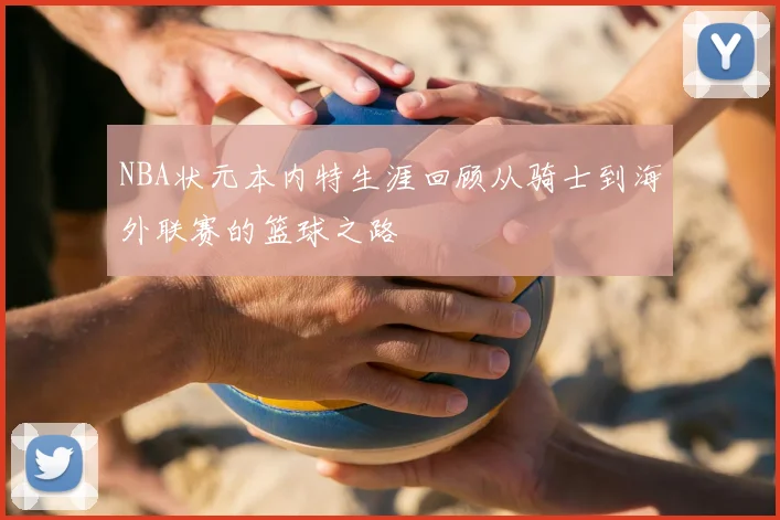 NBA状元本内特生涯回顾从骑士到海外联赛的篮球之路