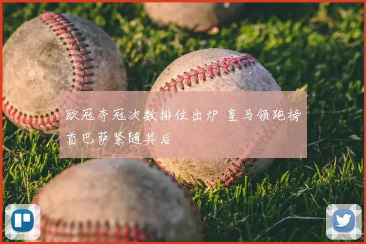 欧冠夺冠次数排位出炉 皇马领跑榜首巴萨紧随其后
