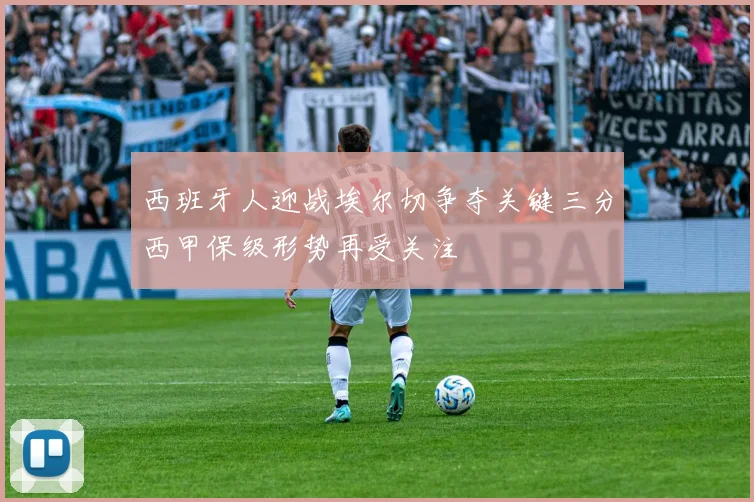 西班牙人迎战埃尔切争夺关键三分西甲保级形势再受关注