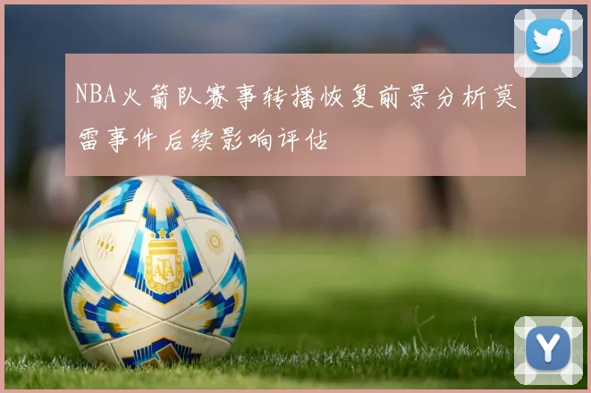 NBA火箭队赛事转播恢复前景分析莫雷事件后续影响评估