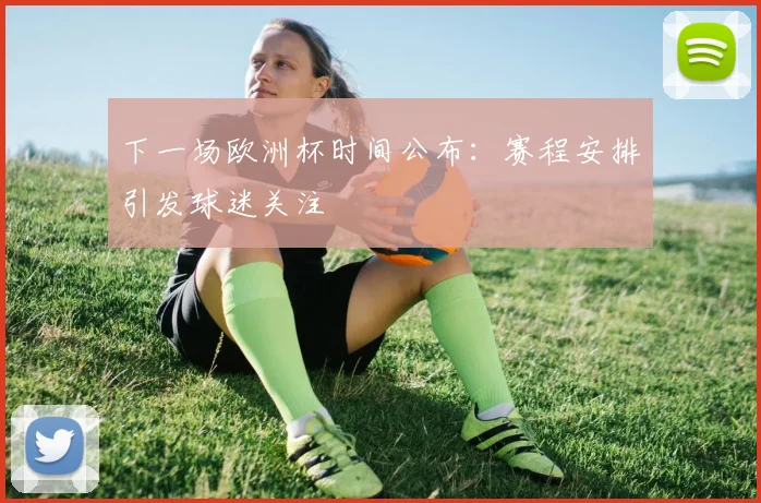 下一场欧洲杯时间公布:赛程安排引发球迷关注