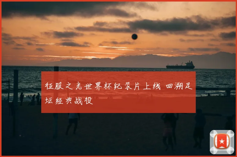 征服之光世界杯纪录片上线 回溯足坛经典战役
