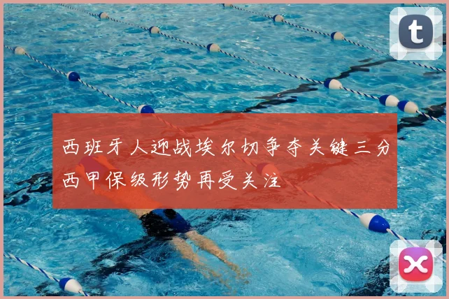 西班牙人迎战埃尔切争夺关键三分西甲保级形势再受关注
