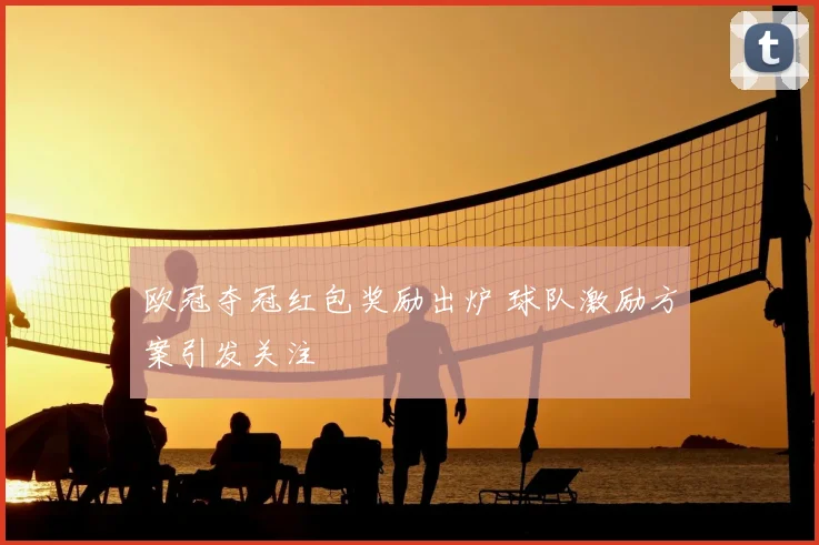 欧冠夺冠红包奖励出炉 球队激励方案引发关注