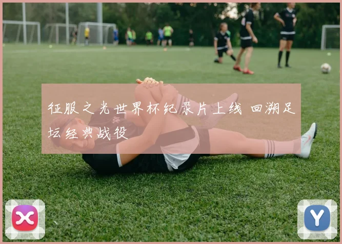 征服之光世界杯纪录片上线 回溯足坛经典战役