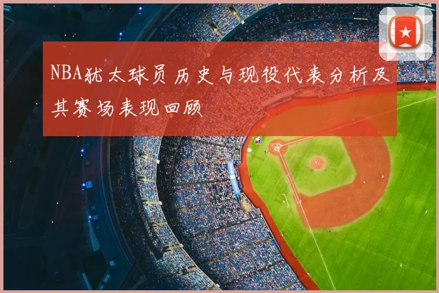 NBA犹太球员历史与现役代表分析及其赛场表现回顾