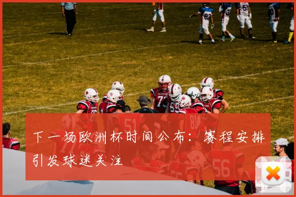 下一场欧洲杯时间公布：赛程安排引发球迷关注