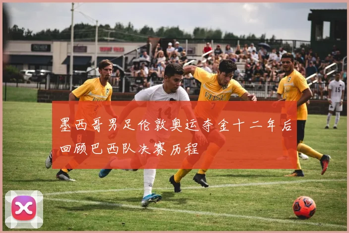 墨西哥男足伦敦奥运夺金十二年后回顾巴西队决赛历程