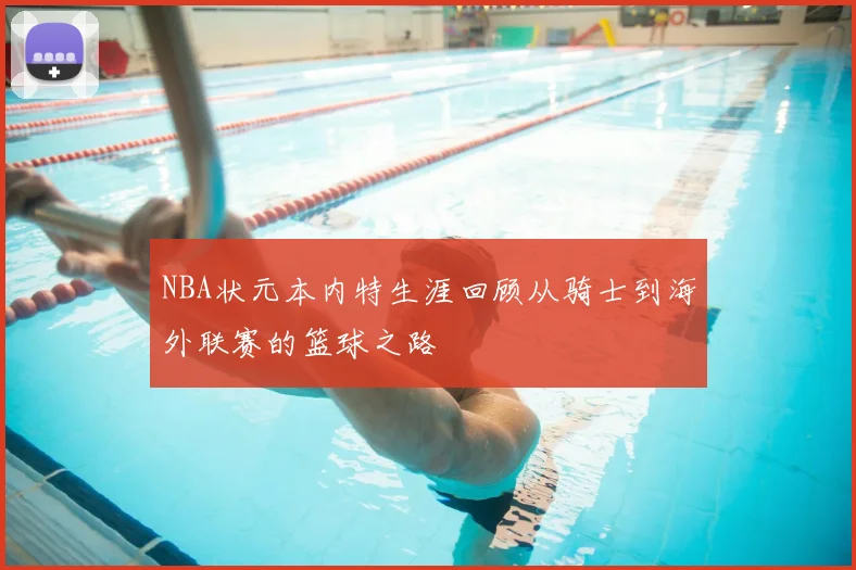 NBA状元本内特生涯回顾从骑士到海外联赛的篮球之路