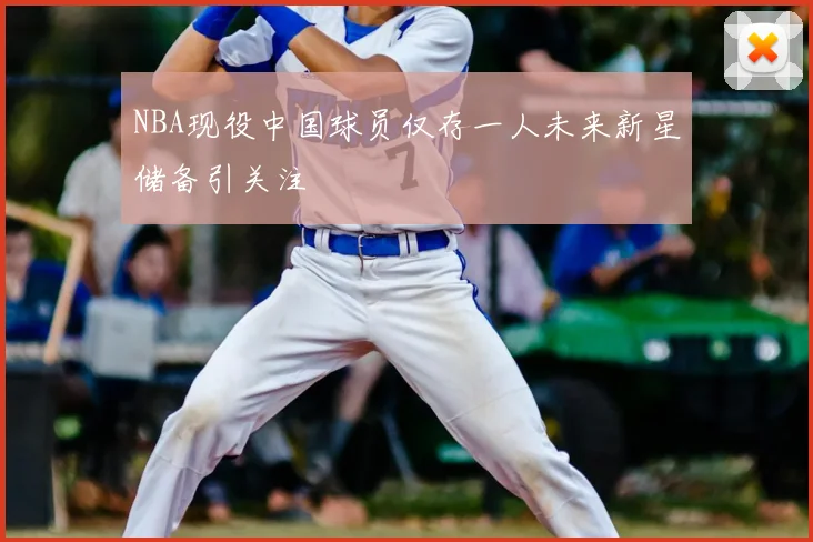 NBA现役中国球员仅存一人未来新星储备引关注